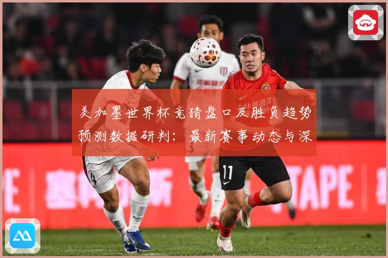 美加墨世界杯竞猜盘口及胜负趋势预测数据研判：最新赛事动态与深度分析