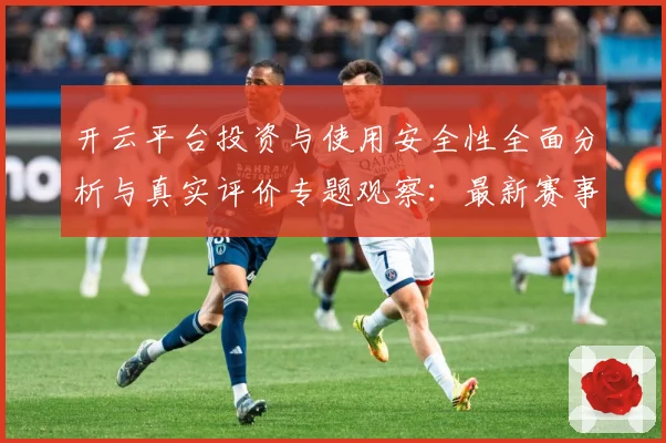 开云平台投资与使用安全性全面分析与真实评价专题观察：最新赛事动态与深度分析