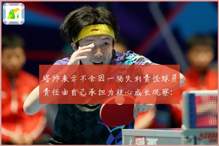 塔帅表示不会因一场失利责怪球员责任由自己承担为核心成长观察：最新赛事动态与深度分析
