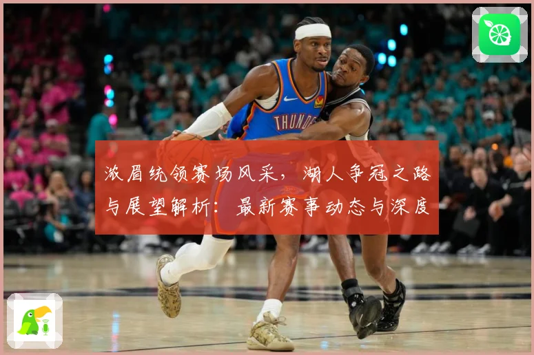 浓眉统领赛场风采，湖人争冠之路与展望解析：最新赛事动态与深度分析
