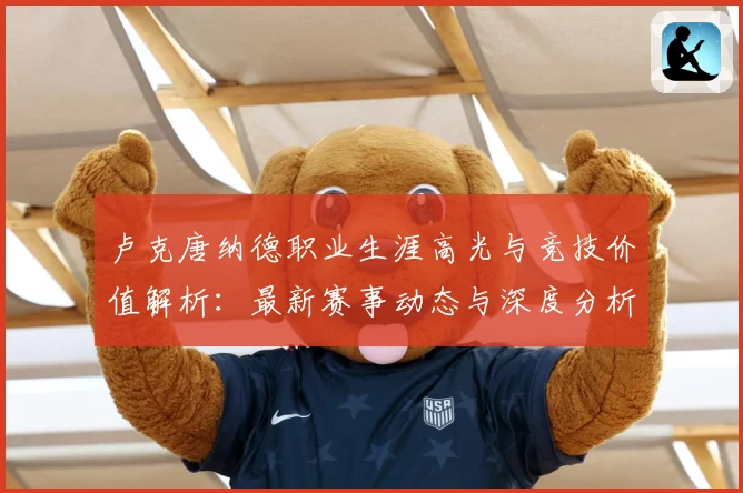 卢克唐纳德职业生涯高光与竞技价值解析：最新赛事动态与深度分析