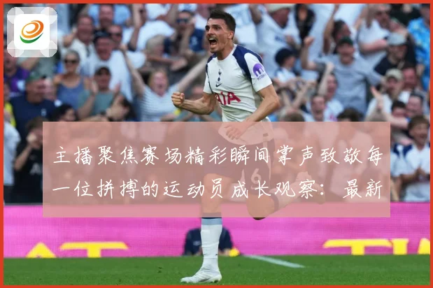 主播聚焦赛场精彩瞬间掌声致敬每一位拼搏的运动员成长观察：最新赛事动态与深度分析