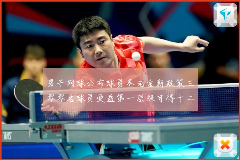 男子网球公布球员养老金新政策三零零名球员受益第一层级可得十二赛场观察：最新赛事动态与深度分析