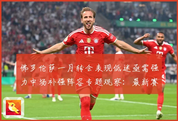 佛罗伦萨一月转会表现低迷亟需强力中场补强阵容专题观察：最新赛事动态与深度分析