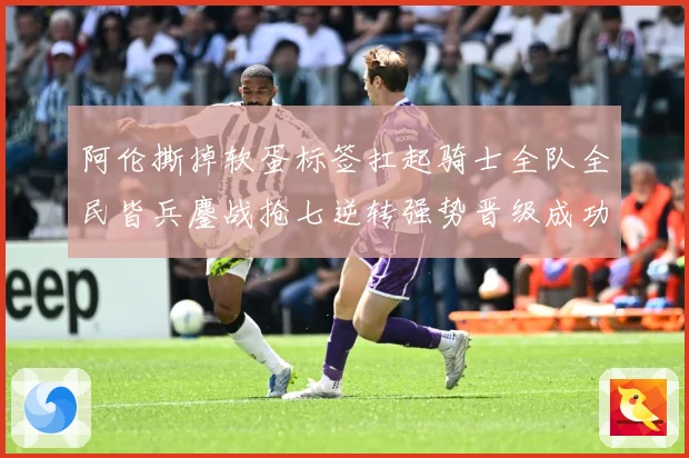 阿伦撕掉软蛋标签扛起骑士全队全民皆兵鏖战抢七逆转强势晋级成功赛场复盘：最新赛事动态与深度分析