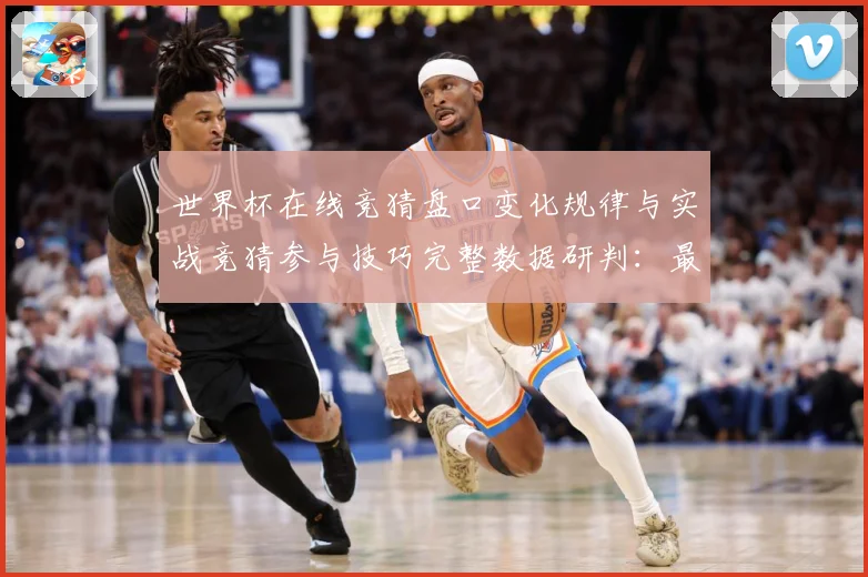 世界杯在线竞猜盘口变化规律与实战竞猜参与技巧完整数据研判：最新赛事动态与深度分析