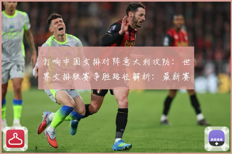 打响中国女排对阵意大利攻防：世界女排联赛争胜路径解析：最新赛事动态与深度分析