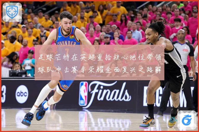 足球芒特在英超重拾核心地位带领球队冲击赛季荣耀全面复兴之路解析：最新赛事动态与深度分析