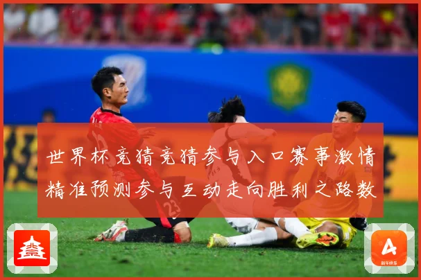 世界杯竞猜竞猜参与入口赛事激情精准预测参与互动走向胜利之路数据研判：最新赛事动态与深度分析