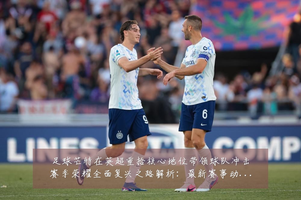 足球芒特在英超重拾核心地位带领球队冲击赛季荣耀全面复兴之路解析:最新赛事动态与深度分析