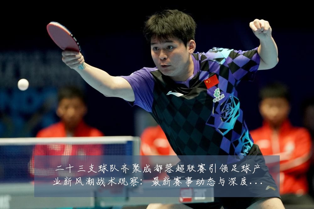 二十三支球队齐聚成都蓉超联赛引领足球产业新风潮战术观察：最新赛事动态与深度分析