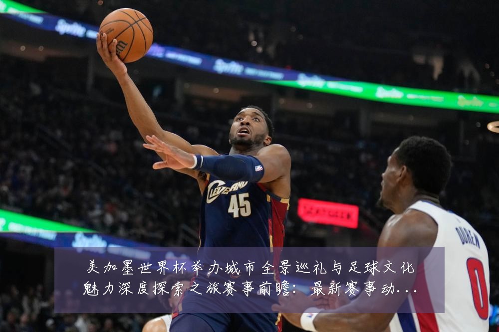 美加墨世界杯举办城市全景巡礼与足球文化魅力深度探索之旅赛事前瞻：最新赛事动态与深度分析