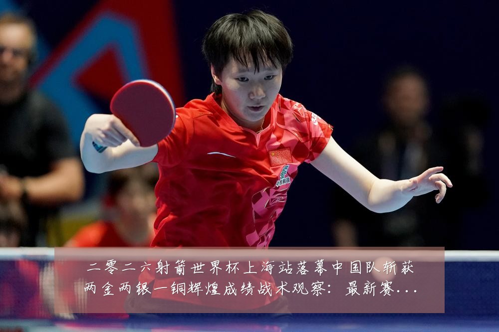 二零二六射箭世界杯上海站落幕中国队斩获两金两银一铜辉煌成绩战术观察：最新赛事动态与深度分析