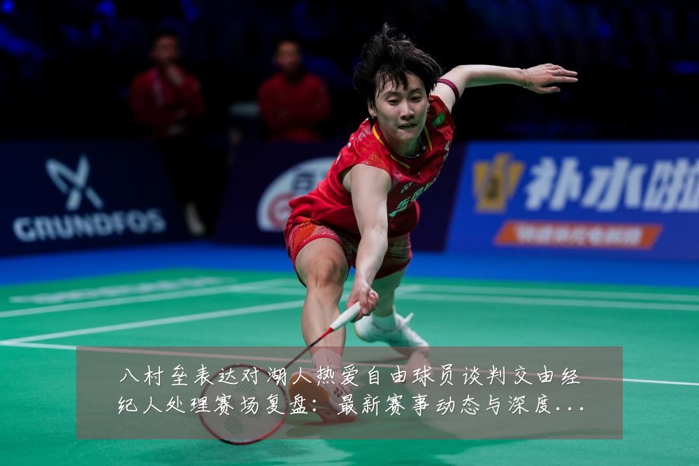 八村垒表达对湖人热爱自由球员谈判交由经纪人处理赛场复盘：最新赛事动态与深度分析
