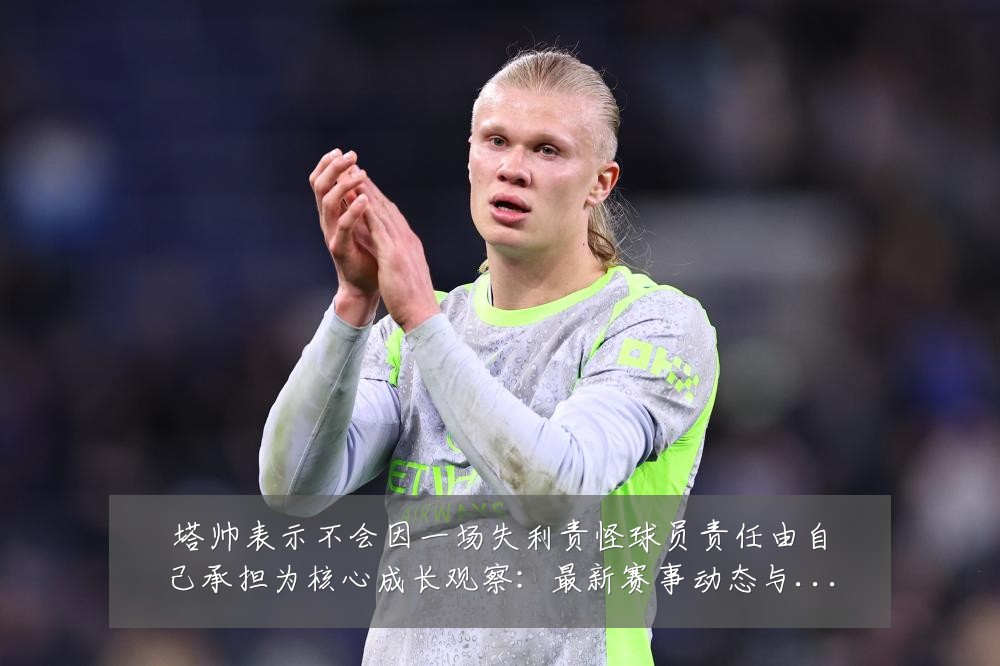 塔帅表示不会因一场失利责怪球员责任由自己承担为核心成长观察：最新赛事动态与深度分析